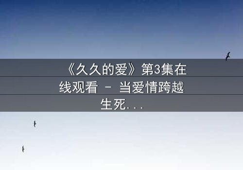 《久久的爱》第3集在线观看 - 当爱情跨越生死界限,真相能否被原谅?