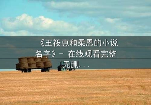 《王筱惠和柔恩的小说名字》- 在线观看完整无删 - 揭秘她们隐藏的黑暗秘密