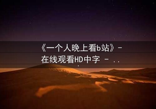 《一个人晚上看b站》- 在线观看HD中字 - 第7集完整无删