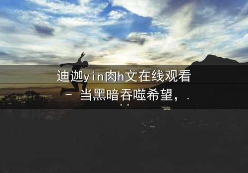 迪迦yin肉h文在线观看 - 当黑暗吞噬希望,谁能守护最后的信仰?