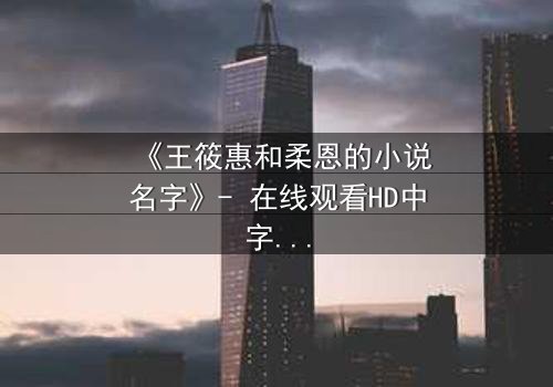 《王筱惠和柔恩的小说名字》- 在线观看HD中字 - 揭开一段被遗忘的恩怨情仇