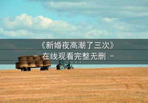 《新婚夜高潮了三次》- 在线观看完整无删 - 激情与秘密交织的惊心之夜