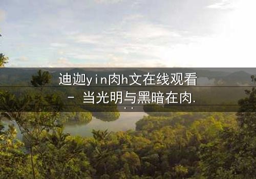 迪迦yin肉h文在线观看 - 当光明与黑暗在肉体中交织