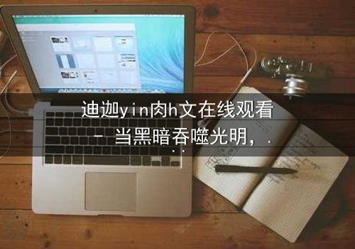 迪迦yin肉h文在线观看 - 当黑暗吞噬光明,谁能守护最后的希望?