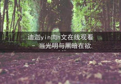 迪迦yin肉h文在线观看 - 当光明与黑暗在欲望中交织