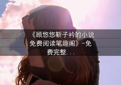 《顾悠悠靳子衿的小说免费阅读笔趣阁》-免费完整无删 - 第3集HD中字