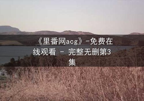 《里番网acg》-免费在线观看 - 完整无删第3集