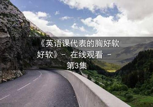 《英语课代表的胸好软好软》- 在线观看 - 第3集