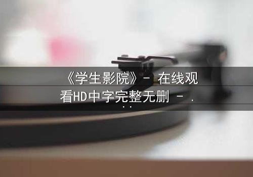 《学生影院》- 在线观看HD中字完整无删 - 当校园秘密被直播,谁能全身而退?