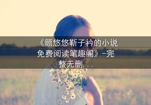 《顾悠悠靳子衿的小说免费阅读笔趣阁》-完整无删 - 第3集在线观看