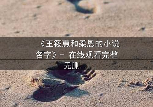 《王筱惠和柔恩的小说名字》- 在线观看完整无删 - 揭秘一段跨越时空的禁忌之恋