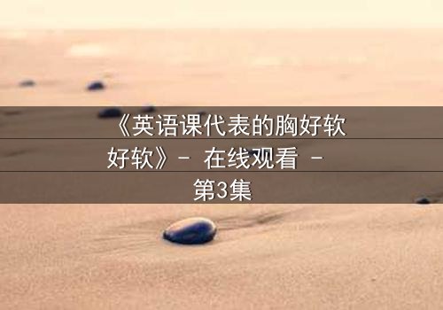 《英语课代表的胸好软好软》- 在线观看 - 第3集