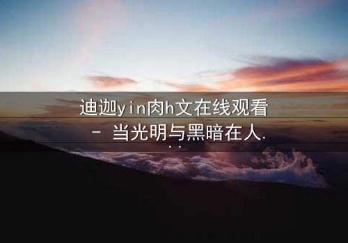 迪迦yin肉h文在线观看 - 当光明与黑暗在人性边缘交织