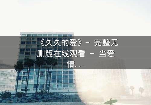 《久久的爱》- 完整无删版在线观看 - 当爱情跨越生死界限