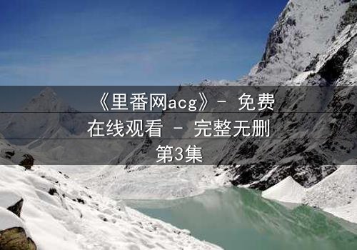 《里番网acg》- 免费在线观看 - 完整无删第3集