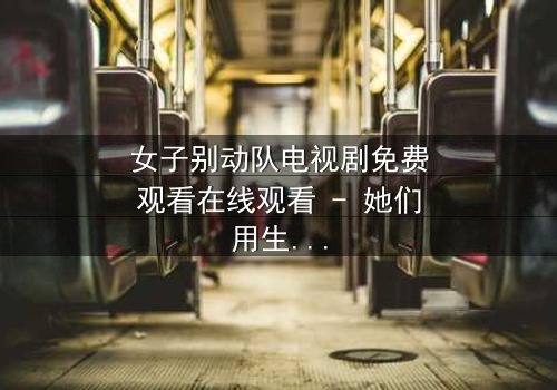 女子别动队电视剧免费观看在线观看 - 她们用生命赌明天,你敢看吗?