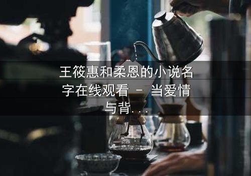 王筱惠和柔恩的小说名字在线观看 - 当爱情与背叛交织,谁将揭开隐藏的真相?