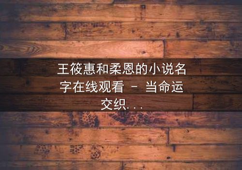 王筱惠和柔恩的小说名字在线观看 - 当命运交织,谁将揭开隐藏的真相?