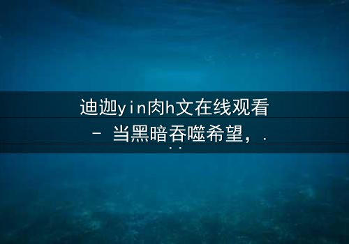 迪迦yin肉h文在线观看 - 当黑暗吞噬希望,谁能守护最后的信仰?