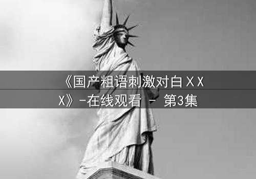 《国产粗语刺激对白ⅩXX》-在线观看 - 第3集