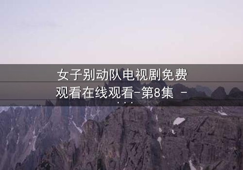 女子别动队电视剧免费观看在线观看-第8集 - 她们用生命赌明天,你敢看吗?