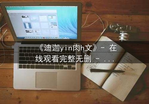 《迪迦yin肉h文》- 在线观看完整无删 - 揭秘光之战士的隐秘欲望