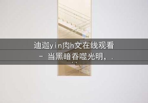 迪迦yin肉h文在线观看 - 当黑暗吞噬光明,谁能守护最后的希望?