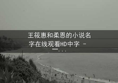 王筱惠和柔恩的小说名字在线观看HD中字 - 一场跨越时空的文学纠葛,你敢揭开真相吗?