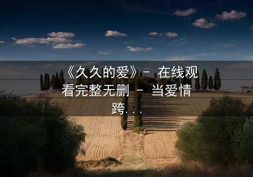 《久久的爱》- 在线观看完整无删 - 当爱情跨越生死界限