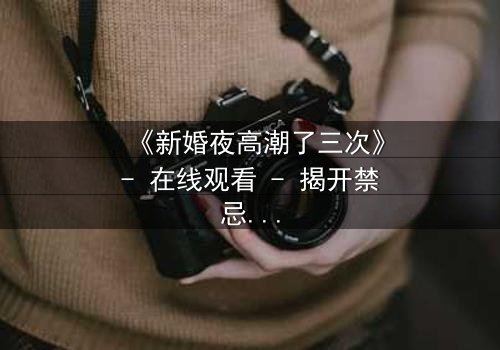 《新婚夜高潮了三次》- 在线观看 - 揭开禁忌之夜的秘密