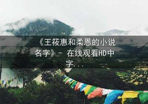 《王筱惠和柔恩的小说名字》- 在线观看HD中字 - 揭开隐藏的真相与背叛
