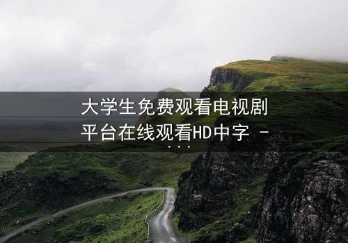 大学生免费观看电视剧平台在线观看HD中字 - 当青春遇上无法抗拒的诱惑