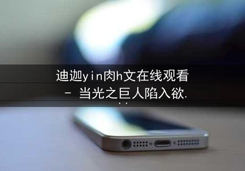 迪迦yin肉h文在线观看 - 当光之巨人陷入欲望深渊,谁能拯救扭曲的正义?