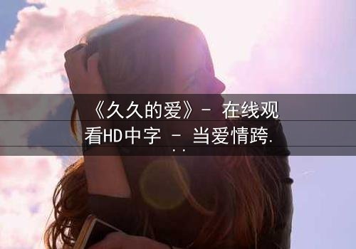 《久久的爱》- 在线观看HD中字 - 当爱情跨越生死界限