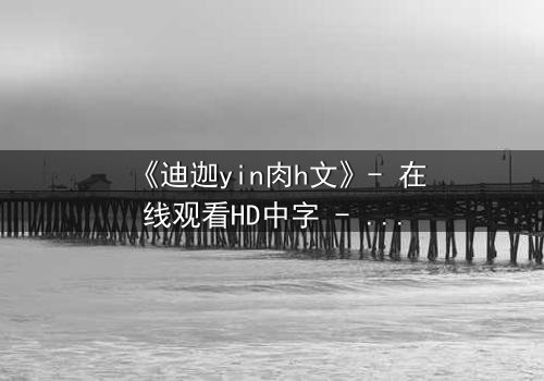 《迪迦yin肉h文》- 在线观看HD中字 - 揭秘光之战士的隐秘欲望