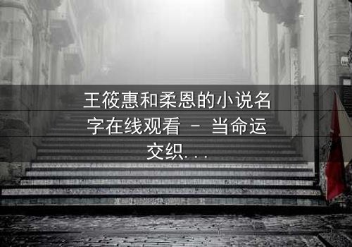 王筱惠和柔恩的小说名字在线观看 - 当命运交织,谁将揭开隐藏的真相?