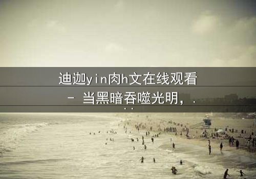 迪迦yin肉h文在线观看 - 当黑暗吞噬光明,谁能守护最后的希望?