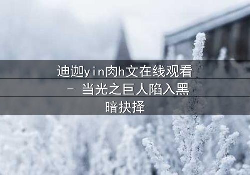 迪迦yin肉h文在线观看 - 当光之巨人陷入黑暗抉择