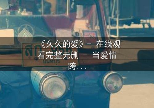 《久久的爱》- 在线观看完整无删 - 当爱情跨越生死界限,真相能否被永远掩埋?