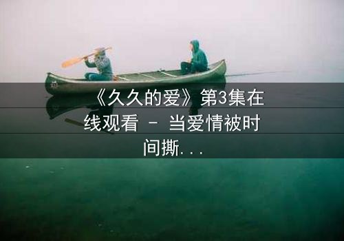 《久久的爱》第3集在线观看 - 当爱情被时间撕裂,谁能坚守最初的誓言?