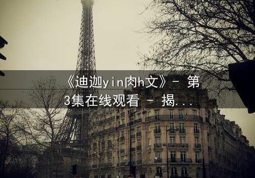 《迪迦yin肉h文》- 第3集在线观看 - 揭秘光之战士的隐秘欲望