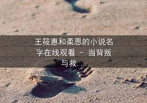王筱惠和柔恩的小说名字在线观看 - 当背叛与救赎交织,谁将揭开隐藏的真相?