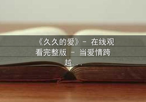 《久久的爱》- 在线观看完整版 - 当爱情跨越生死界限