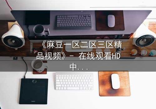 《麻豆一区二区三区精品视频》- 在线观看HD中字 - 第7集完整无删