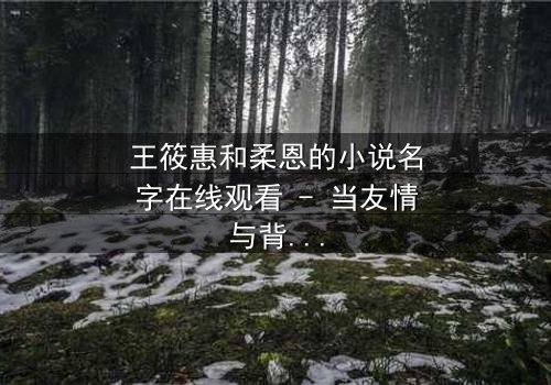 王筱惠和柔恩的小说名字在线观看 - 当友情与背叛交织,谁将揭开隐藏的真相?