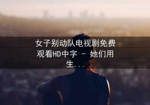 女子别动队电视剧免费观看HD中字 - 她们用生命守护的秘密,你敢揭开吗?