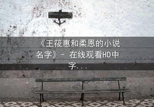 《王筱惠和柔恩的小说名字》- 在线观看HD中字 - 揭开一段被遗忘的恩怨情仇
