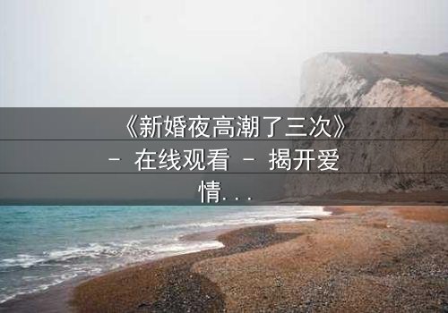 《新婚夜高潮了三次》- 在线观看 - 揭开爱情与欲望的终极秘密