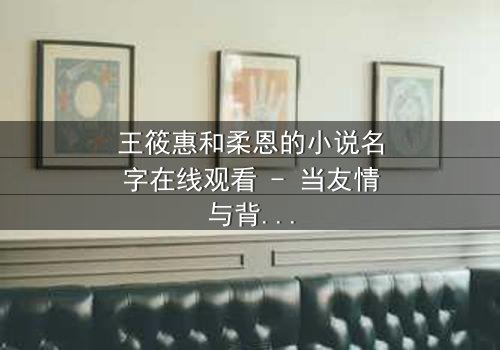 王筱惠和柔恩的小说名字在线观看 - 当友情与背叛交织,谁将揭开隐藏的真相?