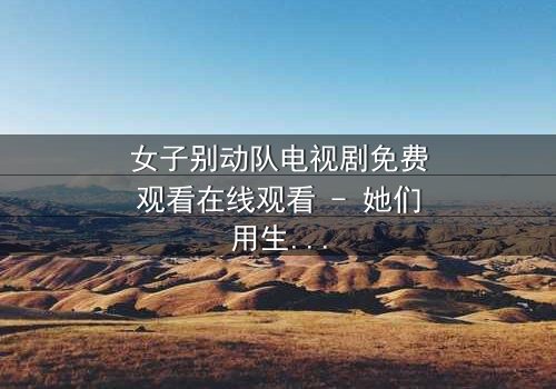 女子别动队电视剧免费观看在线观看 - 她们用生命换来的真相,你敢看吗?